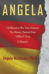 Angela ~ Childhood in War-Torn Germany ~ The History Omitted from "Official" Texts ~ A Memoir - Angela Mailänder