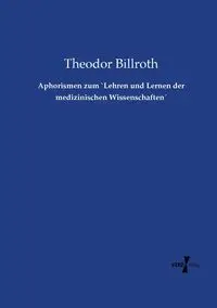 Aphorismen zum `Lehren und Lernen der medizinischen Wissenschaften´ - Billroth Theodor