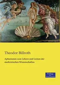 Aphorismen zum Lehren und Lernen der medizinischen Wissenschaften - Billroth Theodor