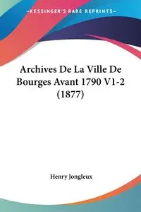 Archives De La Ville De Bourges Avant 1790 V1-2 (1877) - Henry Jongleux