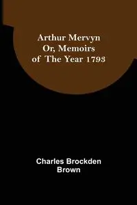 Arthur Mervyn; Or, Memoirs of the Year 1793 - Charles Brockden Brown