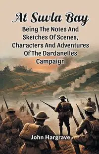 At Suvla Bay Being The Notes And Sketches Of Scenes, Characters And Adventures Of The Dardanelles Campaign - John Hargrave