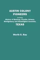 Austin Colony Pioneers. Including History of Bastrop, Fayette, Grimes, Montgomery and Washington Counties, Texas - Ray Worth S.