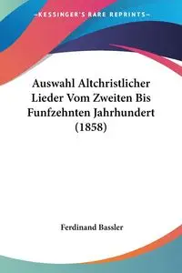 Auswahl Altchristlicher Lieder Vom Zweiten Bis Funfzehnten Jahrhundert (1858) - Ferdinand Bassler