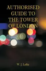 Authorised Guide to the Tower of London - Loftie W. J.