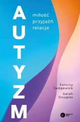 Autyzm. Miłość, przyjaźń, relacje - Felicity Sedgewick, Sarah Douglas, Tadeusz Chawzi