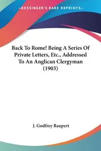 Back To Rome! Being A Series Of Private Letters, Etc., Addressed To An Anglican Clergyman (1903) - Raupert J. Godfrey