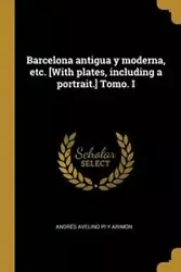 Barcelona antigua y moderna, etc. [With plates, including a portrait.] Tomo. I - Pi y arimón Andrés Avelino