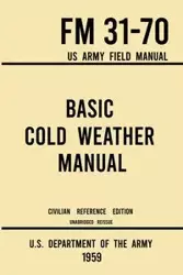 Basic Cold Weather Manual - FM 31-70 US Army Field Manual (1959 Civilian Reference Edition) - U.S. Department of the Army