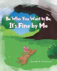 Be Who You Want To Be, It's Fine By Me - Jeannine D. Grindemann