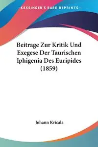 Beitrage Zur Kritik Und Exegese Der Taurischen Iphigenia Des Euripides (1859) - Kvicala Johann