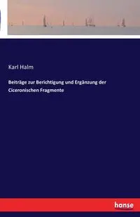 Beiträge zur Berichtigung und Ergänzung der Ciceronischen Fragmente - Karl Halm