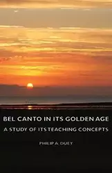 Bel Canto in Its Golden Age - A Study of Its Teaching Concepts - Philip A. Duey