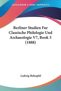 Berliner Studien Fur Classische Philologie Und Archaeologie V7, Book 3 (1888) - Holzapfel Ludwig