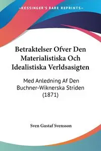 Betraktelser Ofver Den Materialistiska Och Idealistiska Verldsasigten - Svensson Sven Gustaf