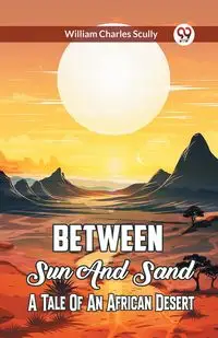 Between Sun And Sand A Tale Of An African Desert - William Charles Scully