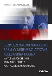 Bezpieczeństwo narodowe Rosji w neoeurazjatyzmie Aleksandra Dugina na tle współczesnej rosyjskiej debaty politycznej i akademickiej - Marcin Składanowski