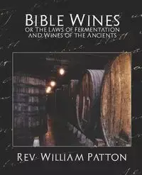 Bible Wines or the Laws of Fermentation and Wines of the Ancients - William William Rev Patton Patton