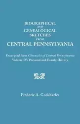 Biographical and Genealogical Sketches from Central Pennsylvania. Excerpted from Chronicles of Central Pennsylvania, Volume IV - Frederic A. Godcharles