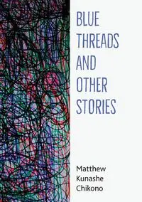 Blue Threads and Other Stories - Matthew Chikono Kunashe