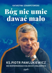 Bóg nie umie dawać mało. Ks. Piotr Pawlukiewicz we wspomnieniach bliskich i znajomych - Katarzyna Szkarpetowska