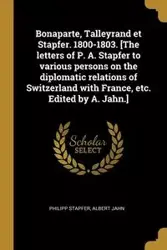Bonaparte, Talleyrand et Stapfer. 1800-1803. [The letters of P. A. Stapfer to various persons on the diplomatic relations of Switzerland with France, etc. Edited by A. Jahn.] - Stapfer Philipp