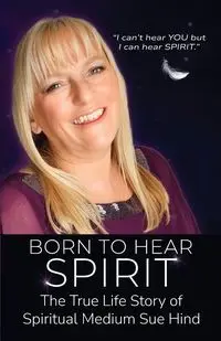 Born to Hear Spirit - The True Life Story of Spiritual Medium Sue Hind - Sue Hind