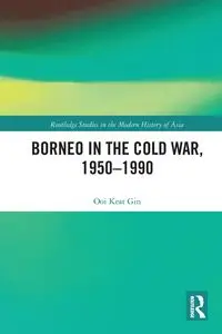 Borneo in the Cold War, 1950-1990 - Ooi Keat Gin