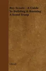 Boy Scouts - A Guide to Building & Running a Scout Troop - Gilcraft