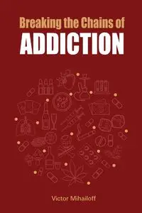 Breaking the Chains of Addiction - Victor Mihailoff