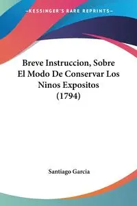 Breve Instruccion, Sobre El Modo De Conservar Los Ninos Expositos (1794) - Santiago Garcia