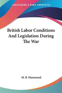 British Labor Conditions And Legislation During The War - Hammond M. B.