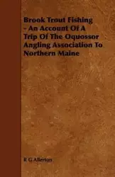 Brook Trout Fishing - An Account Of A Trip Of The Oquossor Angling Association To Northern Maine - Allerton R G