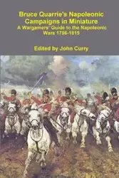 Bruce Quarrie's Napoleonic Campaigns in Miniature a Wargamers' Guide to the Napoleonic Wars 1796-1815 - John Curry