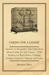 Caring for a Canary - Answers to Frequently Asked Questions about Caring for your Canary - With Sections on Bird Choice, Training, Aviaries, Common Ailments and Cures - Dick Andrew