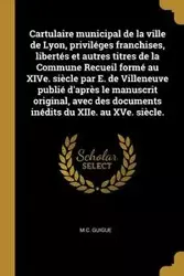 Cartulaire municipal de la ville de Lyon, priviléges franchises, libertés et autres titres de la Commune Recueil formé au XIVe. siècle par E. de Villeneuve publié d'après le manuscrit original, avec des documents inédits du XIIe. au XVe. siècle. - Guigue