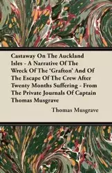 Castaway On The Auckland Isles - A Narrative Of The Wreck Of The 'Grafton' And Of The Escape Of The Crew After Twenty Months Suffering - From The Private Journals Of Captain Thomas Musgrave - Thomas Musgrave