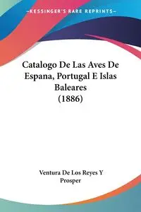 Catalogo De Las Aves De Espana, Portugal E Islas Baleares (1886) - Reyes Prosper Ventura De Los Y