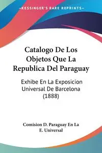 Catalogo De Los Objetos Que La Republica Del Paraguay - Comision D. Paraguay En La E. Universal