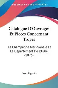 Catalogue D'Ouvrages Et Pieces Concernant Troyes - Leon Pigeotte