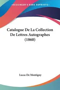 Catalogue De La Collection De Lettres Autographes (1860) - Lucas De Montigny