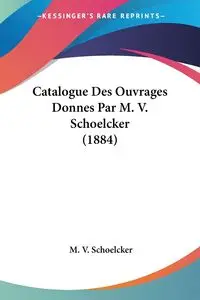 Catalogue Des Ouvrages Donnes Par M. V. Schoelcker (1884) - Schoelcker M. V.