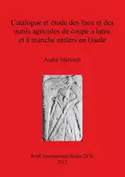 Catalogue et étude des faux et des outils agricoles de coupe à lame et à manche entiers en Gaule - Marbach André