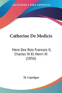 Catherine De Medicis - Capefigue M.