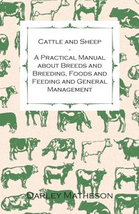 Cattle and Sheep - A Practical Manual about Breeds and Breeding, Foods and Feeding and General Management - Matheson Darley