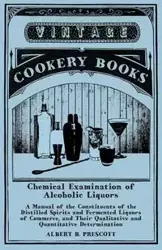 Chemical Examination of Alcoholic Liquors - A Manual of the Constituents of the Distilled Spirits and Fermented Liquors of Commerce, and Their Qualitative and Quantitative Determination - Albert B. Prescott