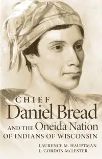 Chief Daniel Bread and the Oneida Nation of Indians of Wisconsin - Laurence M. Hauptman