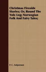 Christmas Fireside Stories - Or, Round the Yule Log; Norwegian Folk and Fairy Tales - Peter Christen Asbjørnsen