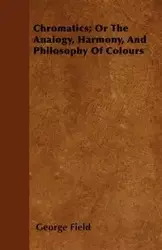 Chromatics; Or The Analogy, Harmony, And Philosophy Of Colours - George Field