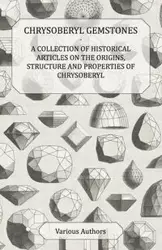 Chrysoberyl Gemstones - A Collection of Historical Articles on the Origins, Structure and Properties of Chrysoberyl - Various